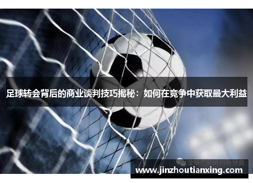 足球转会背后的商业谈判技巧揭秘：如何在竞争中获取最大利益