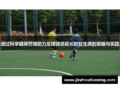 通过科学健康管理助力足球球员延长职业生涯的策略与实践
