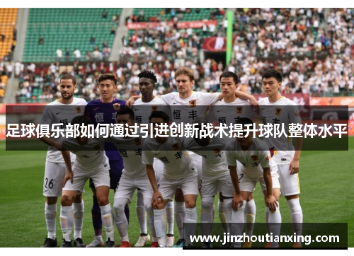 足球俱乐部如何通过引进创新战术提升球队整体水平
