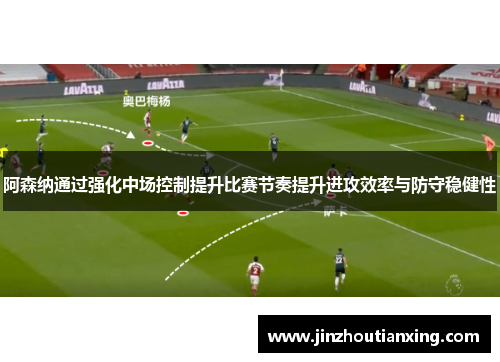 阿森纳通过强化中场控制提升比赛节奏提升进攻效率与防守稳健性